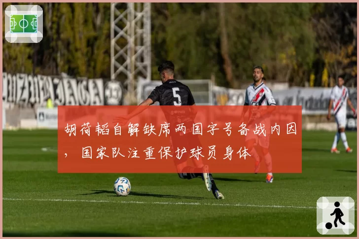 胡荷韬自解缺席两国字号备战内因，国家队注重保护球员身体