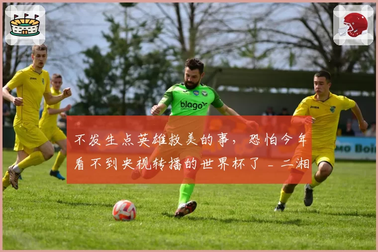 不发生点英雄救美的事，恐怕今年看不到央视转播的世界杯了 _ 二湘空间