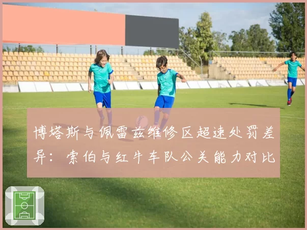 博塔斯与佩雷兹维修区超速处罚差异：索伯与红牛车队公关能力对比延伸
