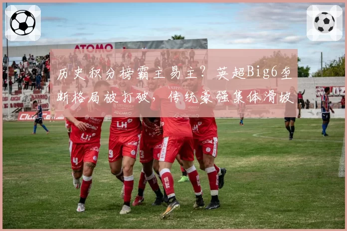 历史积分榜霸主易主？英超Big6垄断格局被打破，传统豪强集体滑坡