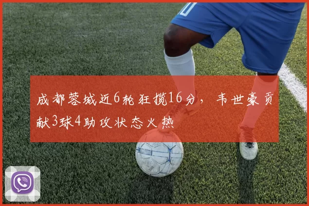 成都蓉城近6轮狂揽16分，韦世豪贡献3球4助攻状态火热