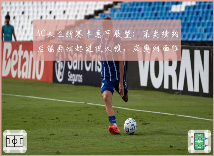 AC米兰新赛季意甲展望：莱奥续约后能否扛起进攻大旗，皮奥利面临考验