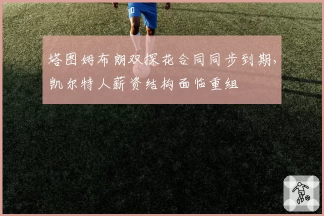 塔图姆布朗双探花合同同步到期，凯尔特人薪资结构面临重组